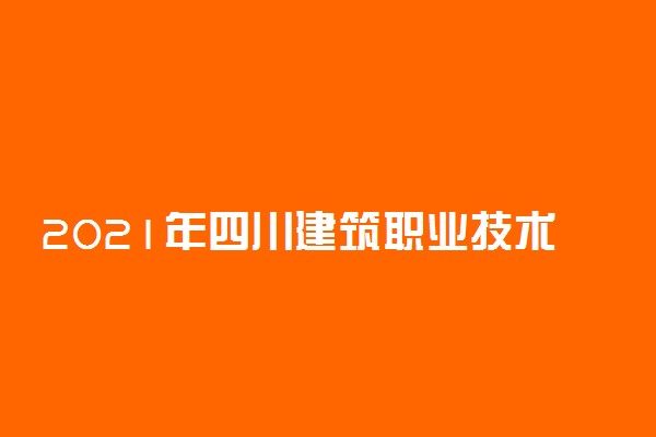 2021年四川建筑职业技术学院高职单招招生简章