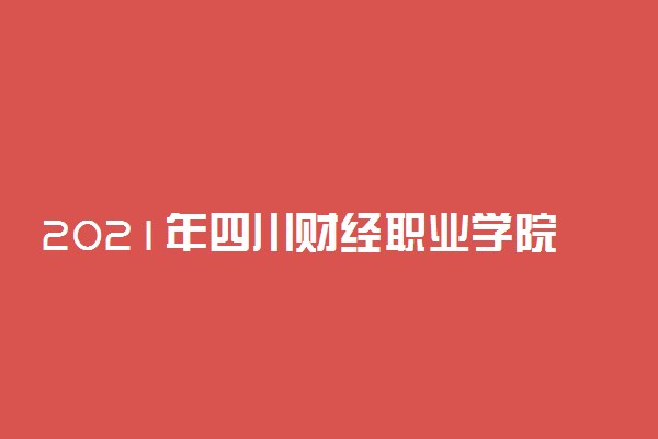 2021年四川财经职业学院高职单招招生简章