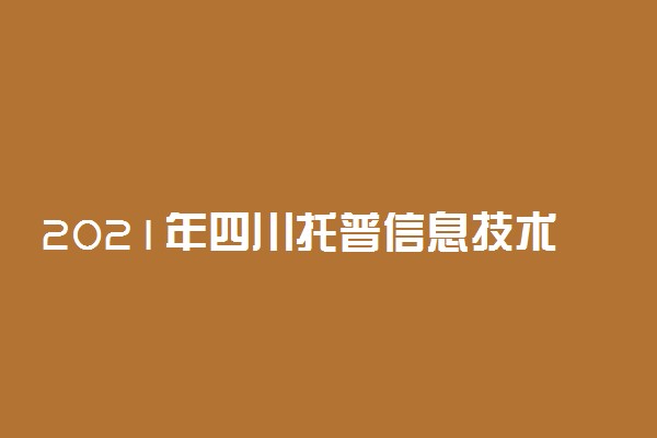 2021年四川托普信息技术职业学院高职单招招生简章