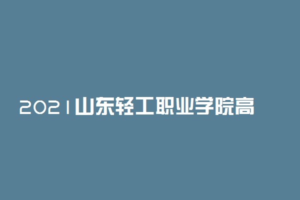 2021山东轻工职业学院高职单招招生简章