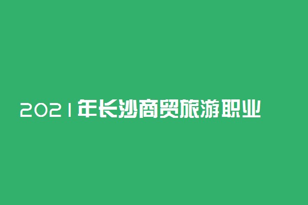 2021年长沙商贸旅游职业技术学院单招招生简章