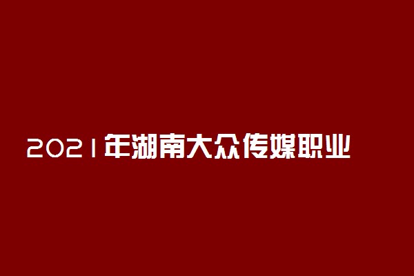 2021年湖南大众传媒职业技术学院单招招生简章