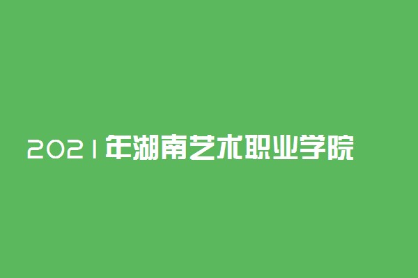 2021年湖南艺术职业学院单招招生简章