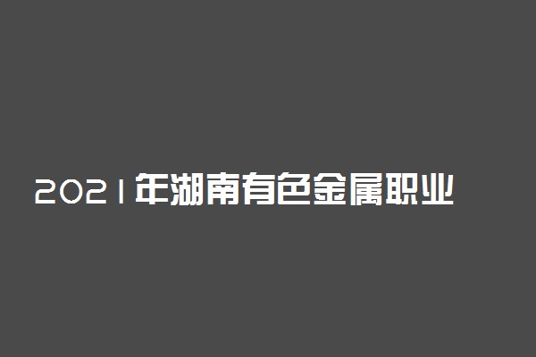 2021年湖南有色金属职业技术学院单招招生简章