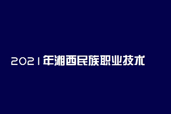 2021年湘西民族职业技术学院单招招生简章