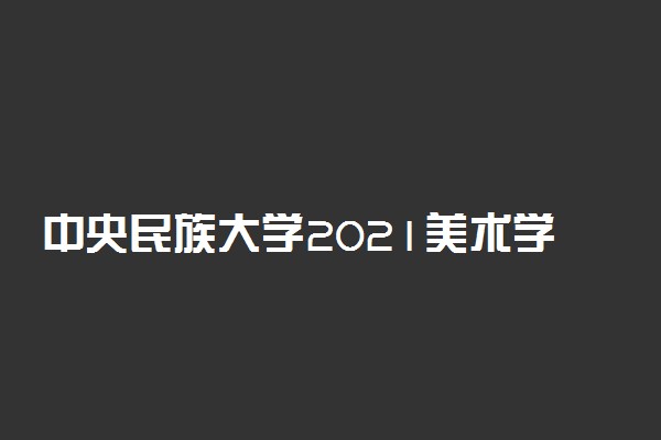 中央民族大学2021美术学院复试时间