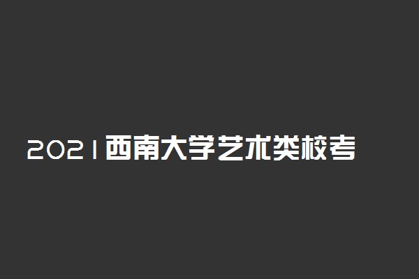 2021西南大学艺术类校考成绩查询时间及入口