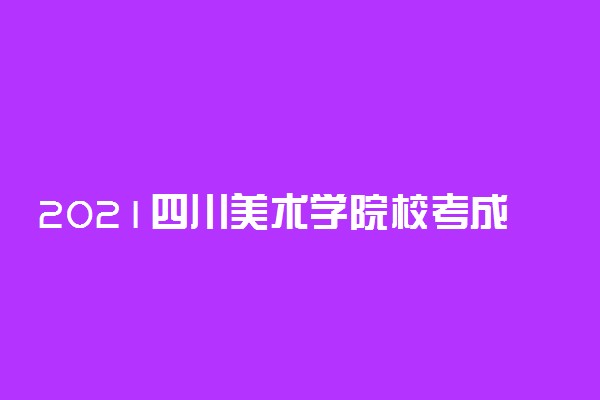 2021四川美术学院校考成绩查询时间及入口