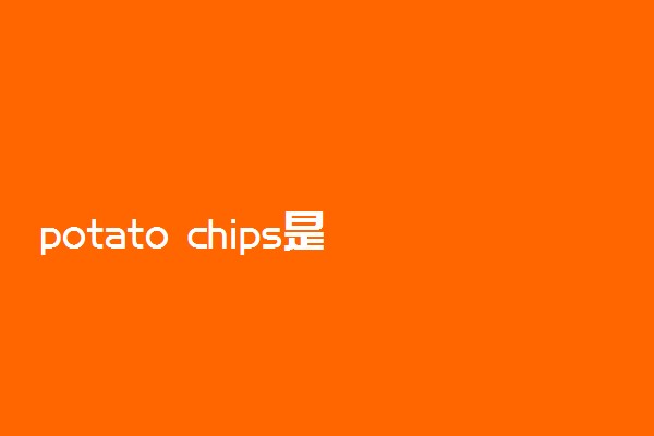 potato chips是可数名词吗