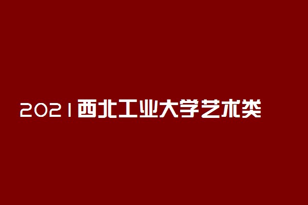 2021西北工业大学艺术类校考成绩查询时间及入口