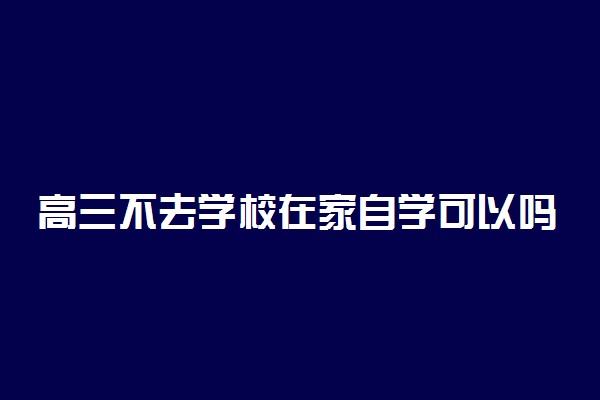 高三不去学校在家自学可以吗