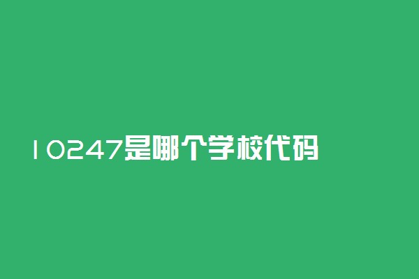 10247是哪个学校代码 有什么作用