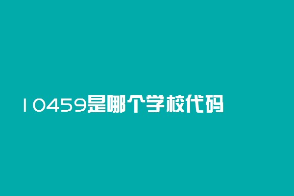 10459是哪个学校代码 编排顺序是怎样的