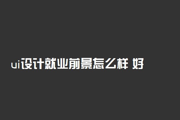 ui设计就业前景怎么样 好找工作吗