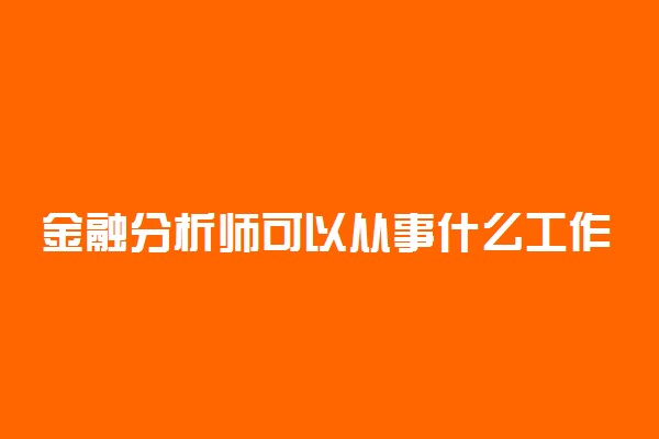 金融分析师可以从事什么工作 就业方向有哪些