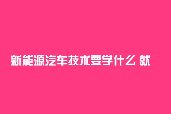 新能源汽车技术要学什么 就业前景怎么样