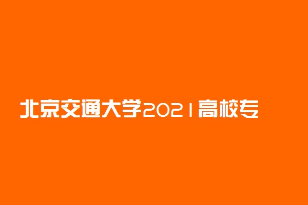 北京交通大学2021高校专项计划招生简章及专业 有哪些流程