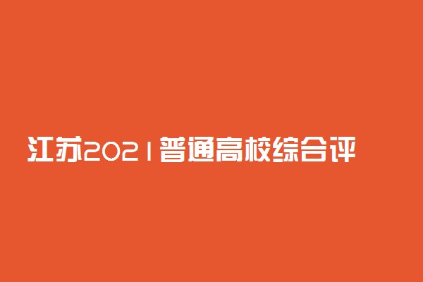 江苏2021普通高校综合评价招生工作流程 日程安排情况