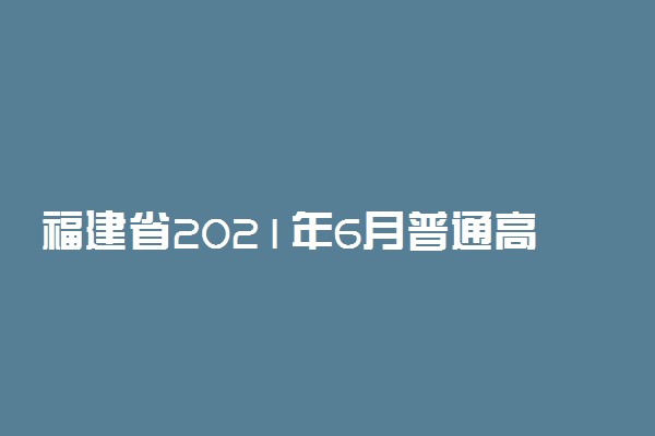 福建省2021年6月普通高中学业水平合格性考试报名时间