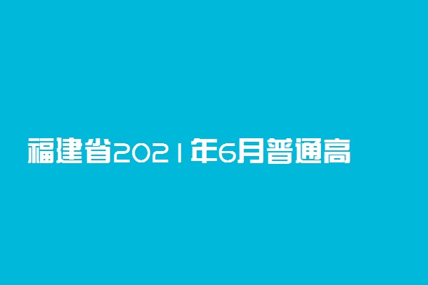 福建省2021年6月普通高中学业水平合格性考试时间科目