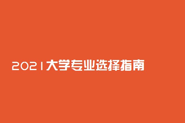 2021大学专业选择指南 怎么选择专业