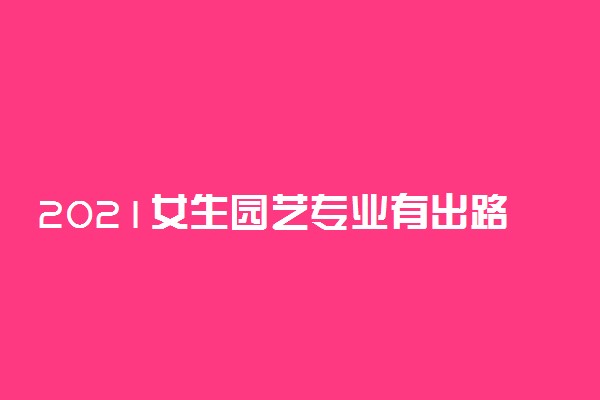 2021女生园艺专业有出路吗 就业方向有哪些