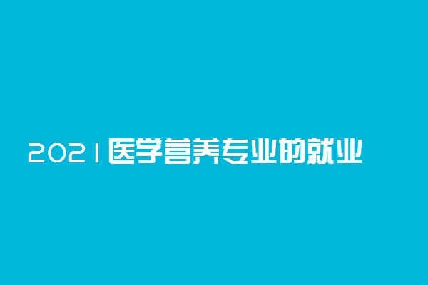 2021医学营养专业的就业前景如何 好就业吗