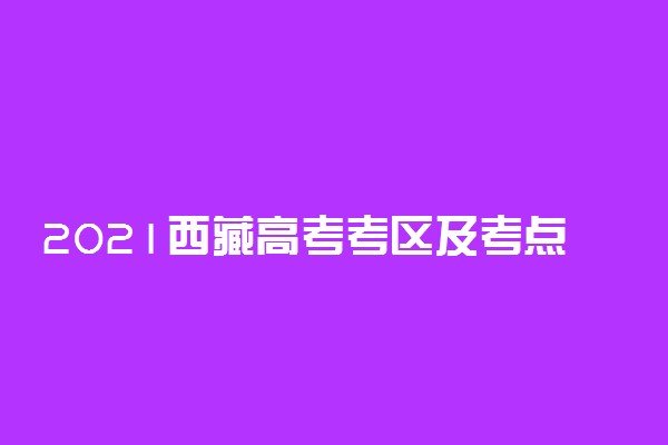 2021西藏高考考区及考点安排 在哪考试