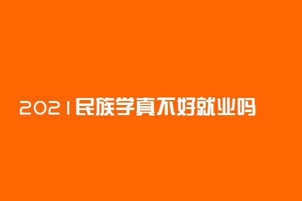 2021民族学真不好就业吗 前景怎么样