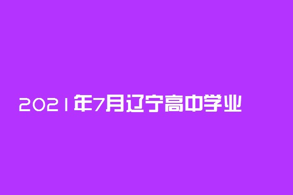 2021年7月辽宁高中学业水平考试报名时间 什么时候报名