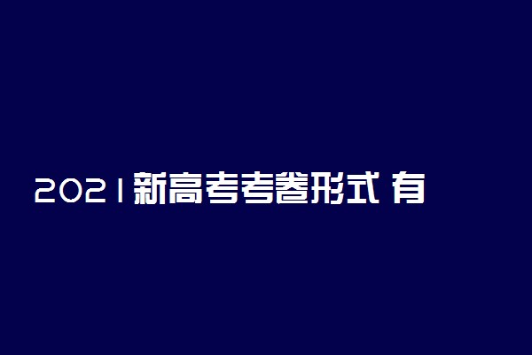 2021新高考考卷形式 有变化吗