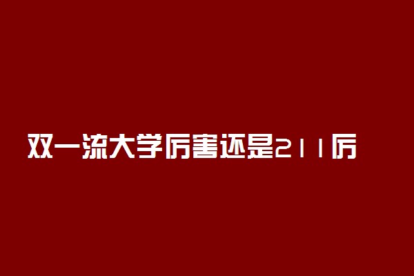 双一流大学厉害还是211厉害 哪个更好