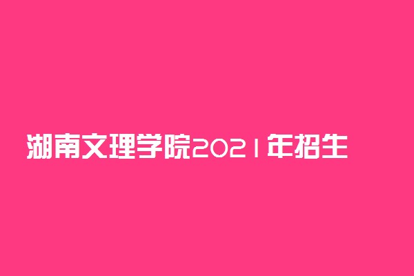 湖南文理学院2021年招生章程 怎么录取