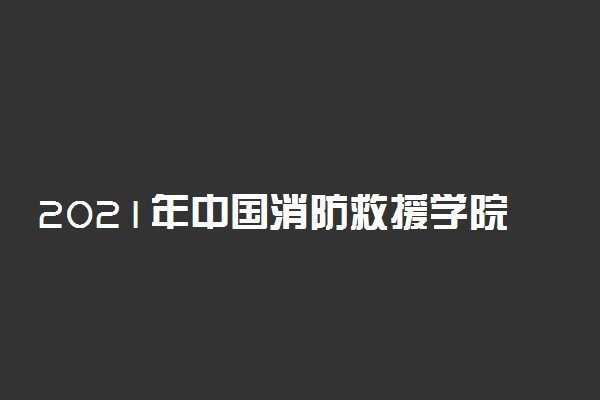 2021年中国消防救援学院招生简章 报名条件是什么