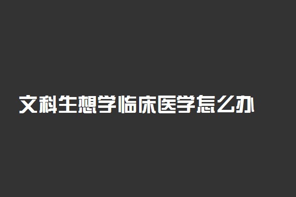 文科生想学临床医学怎么办 学医学可以吗