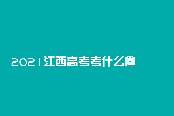 2021江西高考考什么卷 使用什么试卷