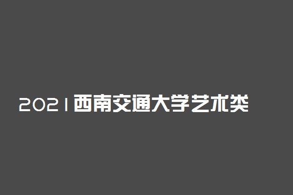 2021西南交通大学艺术类校考成绩查询时间及入口