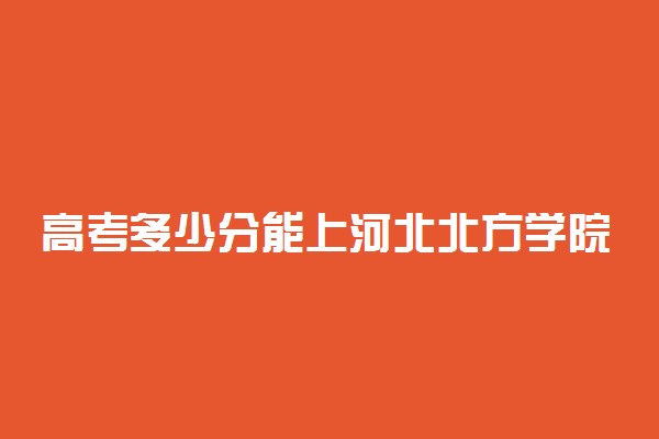 高考多少分能上河北北方学院 2020录取分数线是多少