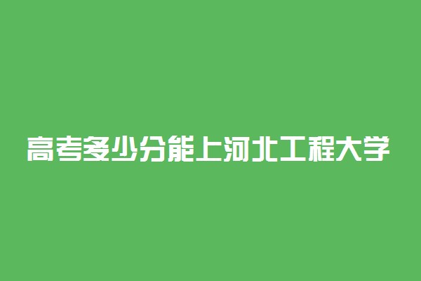 高考多少分能上河北工程大学 2020录取分数线是多少