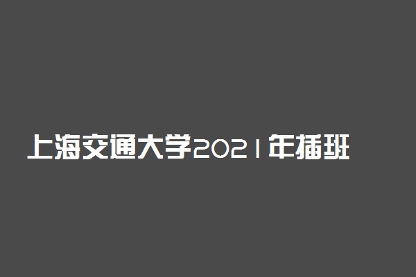 上海交通大学2021年插班生招生简章 报名时间及条件