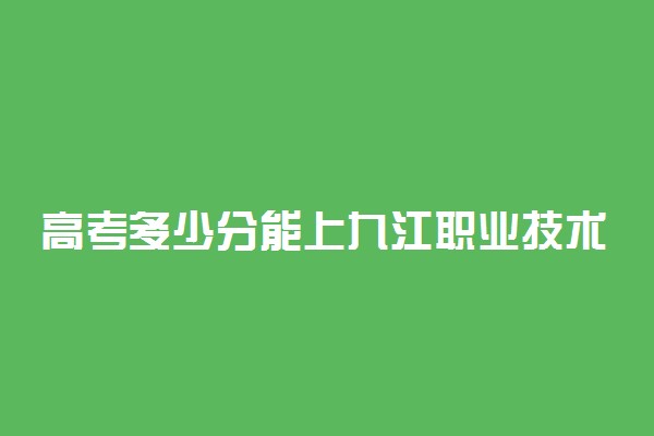 高考多少分能上九江职业技术学院 2020录取分数线是多少