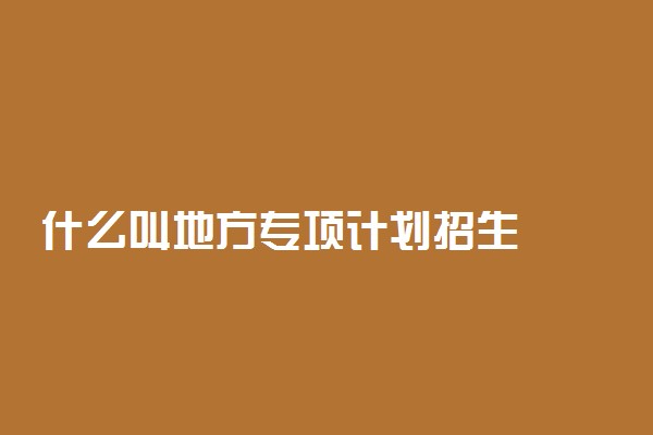 什么叫地方专项计划招生