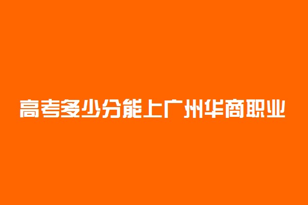 高考多少分能上广州华商职业学院 2020录取分数线是多少