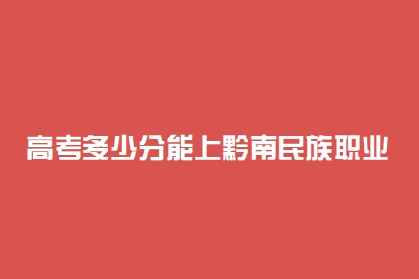 高考多少分能上黔南民族职业技术学院 2020录取分数线是多少