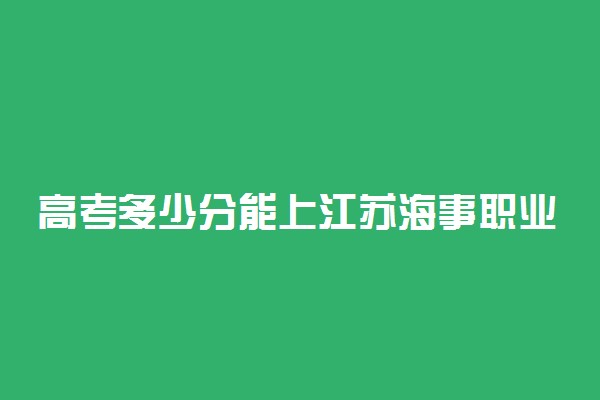 高考多少分能上江苏海事职业技术学院 2020录取分数线是多少