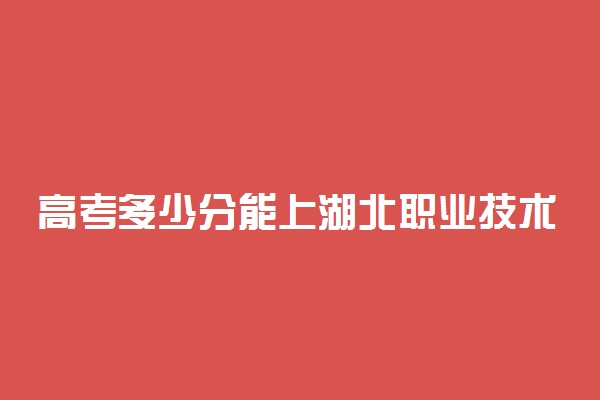 高考多少分能上湖北职业技术学院 2020录取分数线是多少