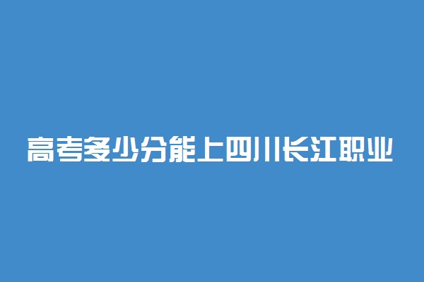 高考多少分能上四川长江职业学院 2020录取分数线是多少