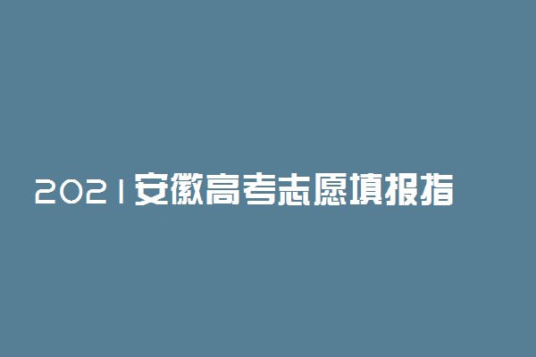 2021安徽高考志愿填报指南