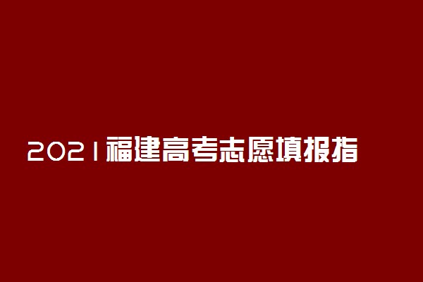 2021福建高考志愿填报指南