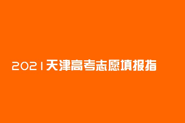 2021天津高考志愿填报指南